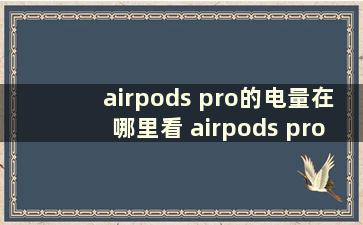 airpods pro的电量在哪里看 airpods pro在哪里看剩余电量